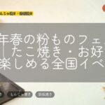 2026年春の粉ものフェスまとめ|たこ焼き・お好み焼きが楽しめる全国イベント
