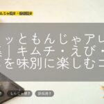 ポイッともんじゃアレンジ集|キムチ・えび・牛すじを味別に楽しむコツ