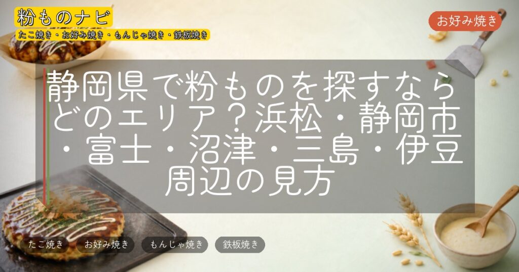 静岡県で粉ものを探すならどのエリア?浜松・静岡市・富士・沼津・三島・伊豆周辺の見方
